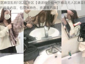 精品无人区麻豆乱码1区2区新区【请详细介绍一下精品无人区麻豆乱码 1 区 2 区新区的相关内容，包括其特色、资源等方面】