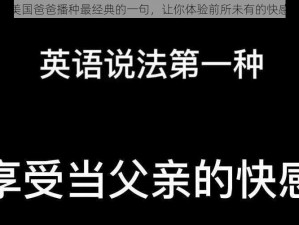 美国爸爸播种最经典的一句，让你体验前所未有的快感