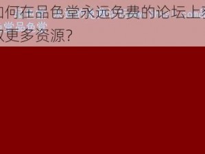 如何在品色堂永远免费的论坛上获取更多资源？