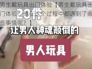 男生戴玩具出门体验【男生戴玩具出门体验，他在这个过程中都遇到了哪些事情呢？】