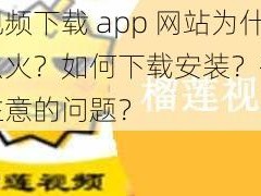 榴莲视频下载 app 网站为什么这么火？如何下载安装？有哪些需要注意的问题？