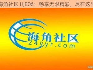 海角社区 HJB06：畅享无限精彩，尽在这里