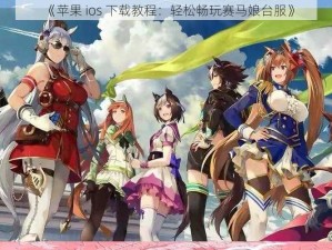 《苹果 ios 下载教程：轻松畅玩赛马娘台服》