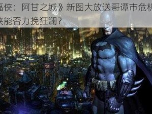 《蝙蝠侠：阿甘之城》新图大放送哥谭市危机四伏，蝙蝠侠能否力挽狂澜？