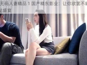 91 无码人妻精品 1 国产精东影业：让你欲罢不能的视觉盛宴