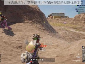 《绝境求生：英雄峡谷，MOBA 游戏的创新体验》