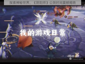 探索神秘世界，《阴阳师》公测时间震撼揭晓