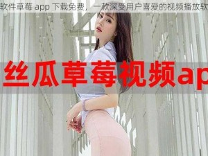 污软件草莓 app 下载免费，一款深受用户喜爱的视频播放软件