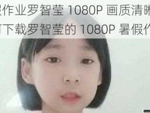 暑假作业罗智莹 1080P 画质清晰吗？如何下载罗智莹的 1080P 暑假作业？