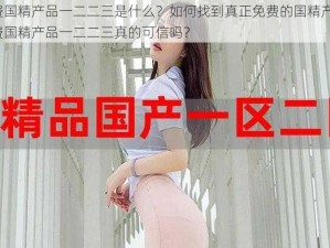 免费国精产品一二二三是什么？如何找到真正免费的国精产品？免费国精产品一二二三真的可信吗？