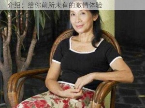 CHINESE 性老妇老女人依旧无任何限制 产品介绍：给你前所未有的激情体验