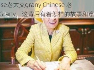 chinese老太交grany Chinese 老太交 Grany，这背后有着怎样的故事和意义呢？