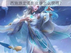 西施游龙清影皮肤怎么获得？