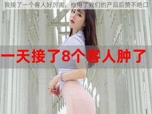 我接了一个客人好厉害，他用了我们的产品后赞不绝口