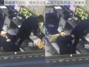 被揉胸摸下边后，我在办公室试用了这款产品，效果惊人