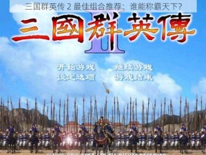 三国群英传 2 最佳组合推荐：谁能称霸天下？