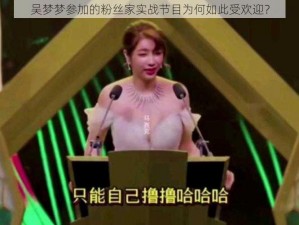 吴梦梦参加的粉丝家实战节目为何如此受欢迎？