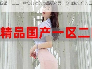 精产国品一二三：精心打造的高品质产品，你知道它们的区别吗？