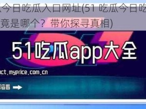 51吃瓜今日吃瓜入口网址(51 吃瓜今日吃瓜入口网址究竟是哪个？带你探寻真相)