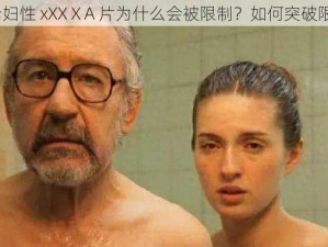 老头和老妇性 xXXⅩA 片为什么会被限制？如何突破限制观看？