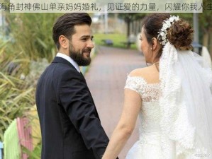 海角封神佛山单亲妈妈婚礼，见证爱的力量，闪耀你我人生