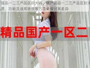 精产国品一二三产品区别大吗、精产国品一二三产品区别大吗？从品质、功能及适用场景等方面来探讨其差异