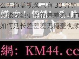 为什么无掩盖视频只有 30 分钟？哪里能找到更长的差差差无掩盖视频？如何延长差差差无掩盖视频的时间？