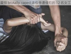 震惊 brutally  raped 连续惨遭侵犯的 12 名女工