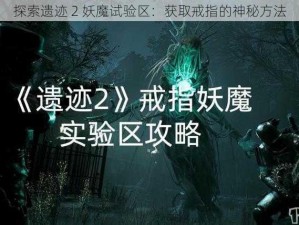 探索遗迹 2 妖魔试验区：获取戒指的神秘方法