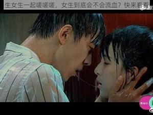 男生女生一起嗟嗟嗟，女生到底会不会流血？快来看看吧