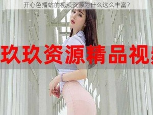 开心色播站的视频资源为什么这么丰富？