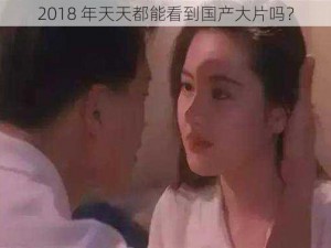 2018 年天天都能看到国产大片吗？