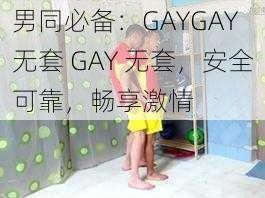 男同必备：GAYGAY 无套 GAY 无套，安全可靠，畅享激情