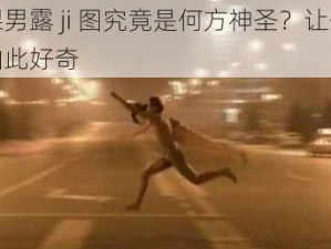 裸男露 ji 图究竟是何方神圣？让你如此好奇