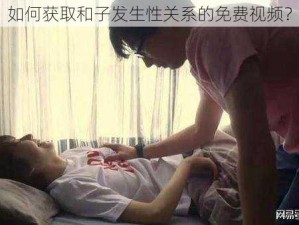 如何获取和子发生性关系的免费视频？