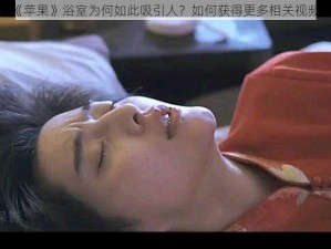 《苹果》浴室为何如此吸引人？如何获得更多相关视频？