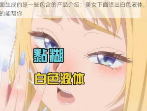 下面生成的是一些包含的产品介绍：美女下面喷出白色液体，它真的能帮你