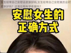 女生经常自己安慰会皮肤好吗,女生经常自己安慰真的会对皮肤好吗？这背后有科学依据吗？