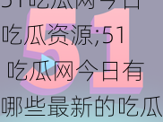 51吃瓜网今日吃瓜资源;51 吃瓜网今日有哪些最新的吃瓜资源呢？快来一起看看吧