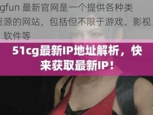 51cgfun 最新官网是一个提供各种类型资源的网站，包括但不限于游戏、影视、音乐、软件等