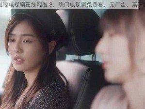 啦啦啦电视剧在线观看 8，热门电视剧免费看，无广告，高清画质