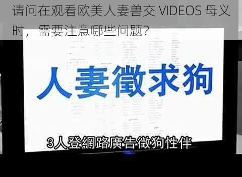 请问在观看欧美人妻兽交 VIDEOS 母义时，需要注意哪些问题？