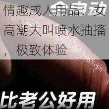 情趣成人用品：女高潮大叫喷水抽搐，极致体验