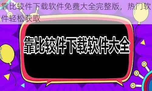 靠比较件下载软件免费大全完整版，热门软件轻松获取