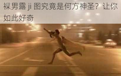 裸男露 ji 图究竟是何方神圣？让你如此好奇