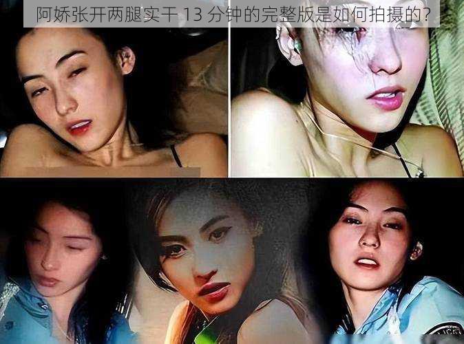 阿娇张开两腿实干 13 分钟的完整版是如何拍摄的？