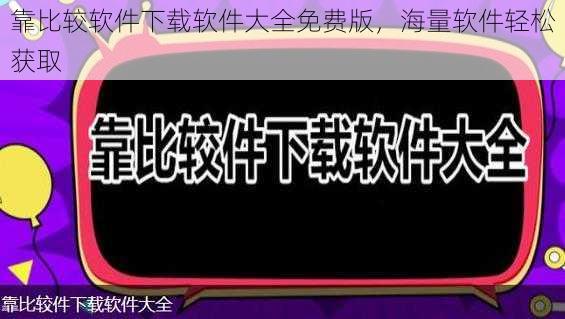 靠比较软件下载软件大全免费版，海量软件轻松获取