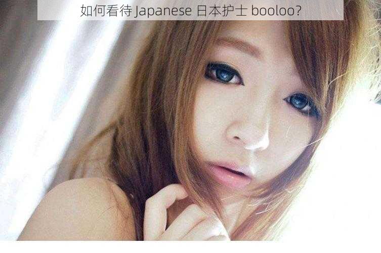 如何看待 Japanese 日本护士 booloo？