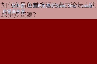 如何在品色堂永远免费的论坛上获取更多资源？