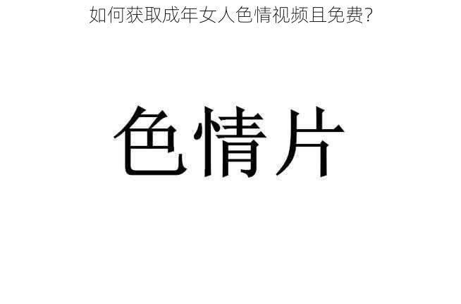 如何获取成年女人色情视频且免费？